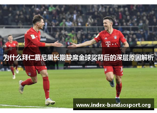 为什么拜仁慕尼黑长期缺席金球奖背后的深层原因解析