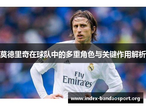 莫德里奇在球队中的多重角色与关键作用解析
