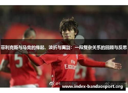 菲利克斯与马竞的缘起、波折与离别：一段复杂关系的回顾与反思