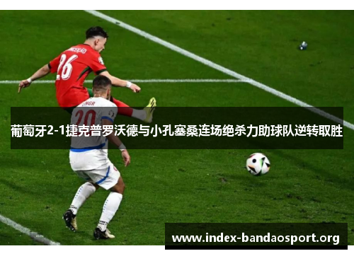 葡萄牙2-1捷克普罗沃德与小孔塞桑连场绝杀力助球队逆转取胜