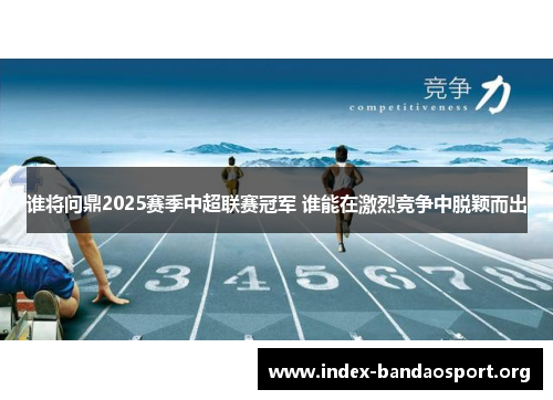 谁将问鼎2025赛季中超联赛冠军 谁能在激烈竞争中脱颖而出