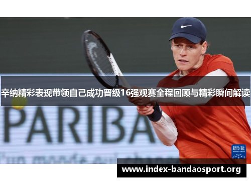 辛纳精彩表现带领自己成功晋级16强观赛全程回顾与精彩瞬间解读