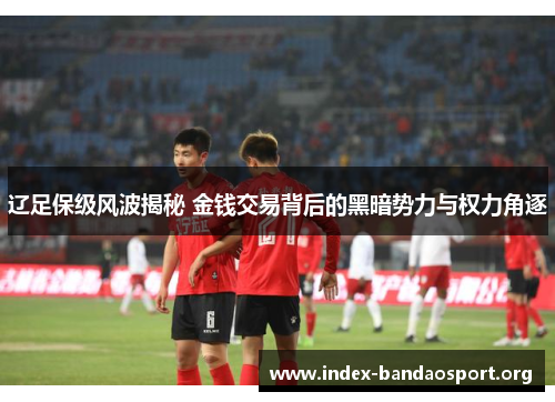 辽足保级风波揭秘 金钱交易背后的黑暗势力与权力角逐