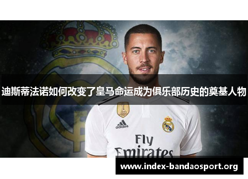 迪斯蒂法诺如何改变了皇马命运成为俱乐部历史的奠基人物