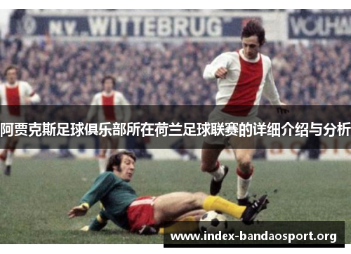 阿贾克斯足球俱乐部所在荷兰足球联赛的详细介绍与分析 阿贾克斯足球俱乐部所在荷兰足球联赛的详细介绍与分析