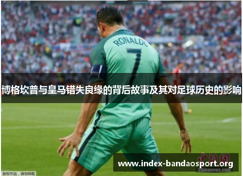 博格坎普与皇马错失良缘的背后故事及其对足球历史的影响 博格坎普与皇马错失良缘的背后故事及其对足球历史的影响