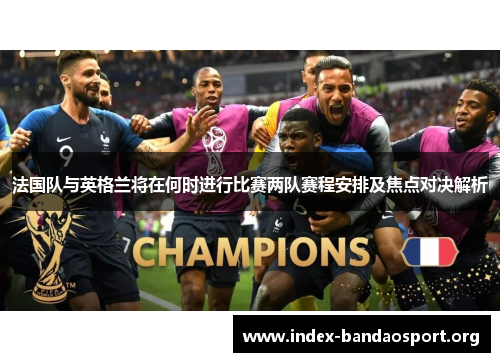 法国队与英格兰将在何时进行比赛两队赛程安排及焦点对决解析