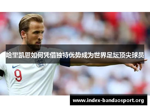 哈里凯恩如何凭借独特优势成为世界足坛顶尖球员