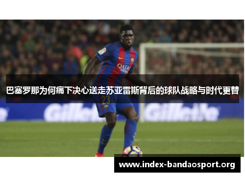 巴塞罗那为何痛下决心送走苏亚雷斯背后的球队战略与时代更替