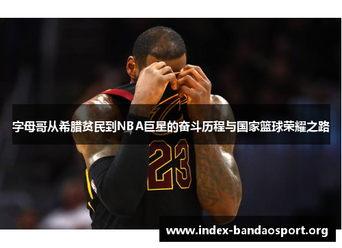 字母哥从希腊贫民到NBA巨星的奋斗历程与国家篮球荣耀之路 字母哥从希腊贫民到NBA巨星的奋斗历程与国家篮球荣耀之路
