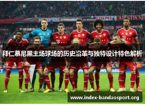 拜仁慕尼黑主场球场的历史沿革与独特设计特色解析 拜仁慕尼黑主场球场的历史沿革与独特设计特色解析