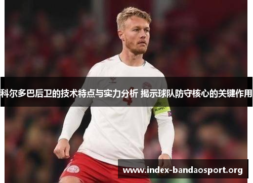 科尔多巴后卫的技术特点与实力分析 揭示球队防守核心的关键作用