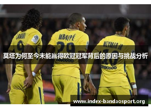 莫塔为何至今未能赢得欧冠冠军背后的原因与挑战分析 莫塔为何至今未能赢得欧冠冠军背后的原因与挑战分析