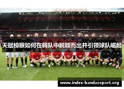 天赋榜眼如何在弱队中脱颖而出并引领球队崛起 天赋榜眼如何在弱队中脱颖而出并引领球队崛起