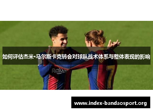 如何评估杰米·马尔斯卡克转会对球队战术体系与整体表现的影响