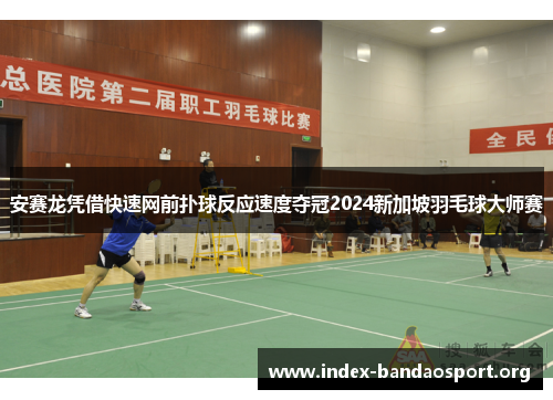 安赛龙凭借快速网前扑球反应速度夺冠2024新加坡羽毛球大师赛