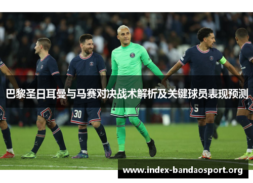 巴黎圣日耳曼与马赛对决战术解析及关键球员表现预测