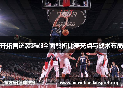 开拓者逆袭鹈鹕全面解析比赛亮点与战术布局