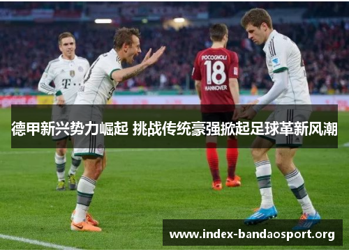 德甲新兴势力崛起 挑战传统豪强掀起足球革新风潮