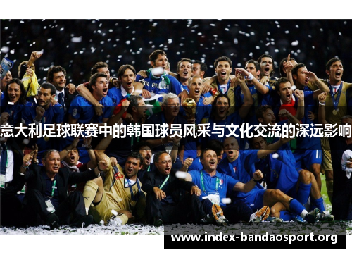 意大利足球联赛中的韩国球员风采与文化交流的深远影响