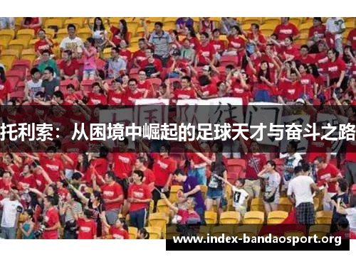 托利索：从困境中崛起的足球天才与奋斗之路