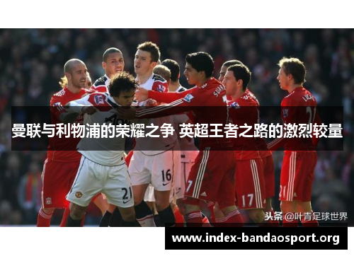 曼联与利物浦的荣耀之争 英超王者之路的激烈较量